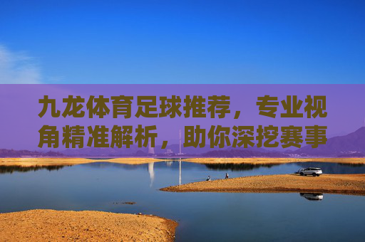九龙体育足球推荐,专业视角精准解析,助你深挖赛事赢面,九龙体育足球推荐,专业精准解析,深挖赛事赢面 九龙体育足球推荐,专业视角精准解析,助你深挖赛事赢面,九龙体育足球推荐,专业精准解析,深挖赛事赢面