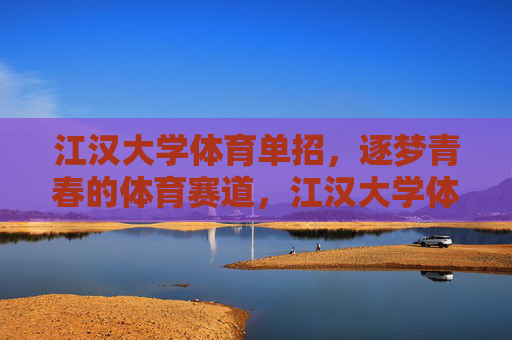 江汉大学体育单招，逐梦青春的体育赛道，江汉大学体育单招，逐梦青春的赛道