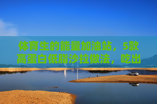 体育生的能量加油站,5款高蛋白低脂沙拉做法,吃出好状态!体育生能量加油站,5款高蛋白低脂沙拉,吃出好状态! 体育生的能量加油站,5款高蛋白低脂沙拉做法,吃出好状态!体育生能量加油站,5款高蛋白低脂沙拉,吃出好状态!
