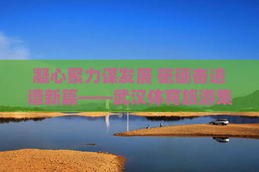 凝心聚力谋发展 砥砺奋进谱新篇——武汉体育旅游集团领导团队引领产业高质量发展纪实,武汉体育旅游集团领导团队引领产业高质量发展纪实 凝心聚力谋发展 砥砺奋进谱新篇——武汉体育旅游集团领导团队引领产业高质量发展纪实,武汉体育旅游集团领导团队引领产业高质量发展纪实