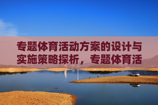 专题体育活动方案的设计与实施策略探析,专题体育活动方案设计与实施策略探析 专题体育活动方案的设计与实施策略探析,专题体育活动方案设计与实施策略探析