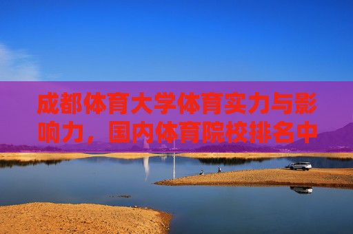 成都体育大学体育实力与影响力,国内体育院校排名中的稳固地位,成都体育大学,国内体育院校排名中的稳固实力与影响力 成都体育大学体育实力与影响力,国内体育院校排名中的稳固地位,成都体育大学,国内体育院校排名中的稳固实力与影响力