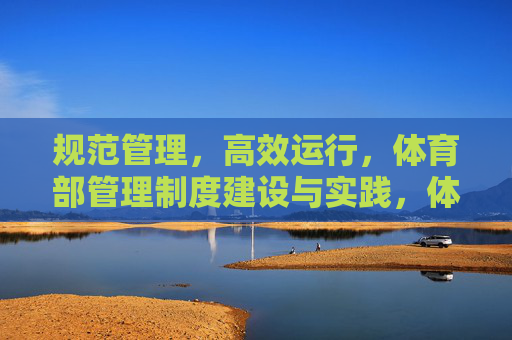规范管理，高效运行，体育部管理制度建设与实践，体育部管理制度建设，规范管理与高效运行实践