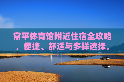 常平体育馆附近住宿全攻略,便捷、舒适与多样选择,常平体育馆附近住宿全攻略,便捷、舒适与多样选择 常平体育馆附近住宿全攻略,便捷、舒适与多样选择,常平体育馆附近住宿全攻略,便捷、舒适与多样选择