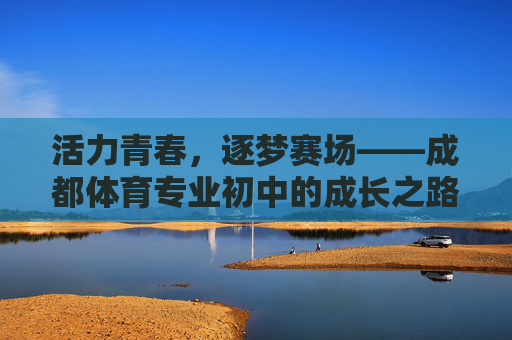 活力青春,逐梦赛场——成都体育专业初中的成长之路,活力青春逐赛场,成都体育初中成长路 活力青春,逐梦赛场——成都体育专业初中的成长之路,活力青春逐赛场,成都体育初中成长路
