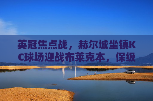 英冠焦点战,赫尔城坐镇KC球场迎战布莱克本,保级与升级的生死碰撞,英冠生死战,赫尔城坐镇KC球场迎战布莱克本,保级升级碰撞 英冠焦点战,赫尔城坐镇KC球场迎战布莱克本,保级与升级的生死碰撞,英冠生死战,赫尔城坐镇KC球场迎战布莱克本,保级升级碰撞