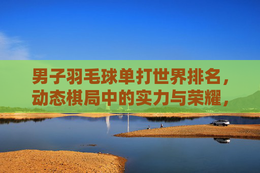 男子羽毛球单打世界排名,动态棋局中的实力与荣耀,男子羽毛球单打排名,动态棋局中的实力与荣耀 男子羽毛球单打世界排名,动态棋局中的实力与荣耀,男子羽毛球单打排名,动态棋局中的实力与荣耀