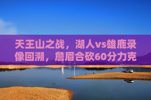 天王山之战,湖人vs雄鹿录像回溯,詹眉合砍60分力克字母哥,利拉德关键三分失手,天王山之战,詹眉合砍60分力克字母哥,湖人胜雄鹿,利拉德关键三分失手 天王山之战,湖人vs雄鹿录像回溯,詹眉合砍60分力克字母哥,利拉德关键三分失手,天王山之战,詹眉合砍60分力克字母哥,湖人胜雄鹿,利拉德关键三分失手