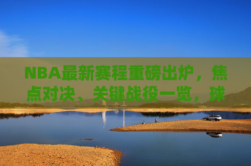 NBA最新赛程重磅出炉,焦点对决、关键战役一览,球迷速来收藏!NBA最新赛程出炉,焦点对决全览,速收藏! NBA最新赛程重磅出炉,焦点对决、关键战役一览,球迷速来收藏!NBA最新赛程出炉,焦点对决全览,速收藏!
