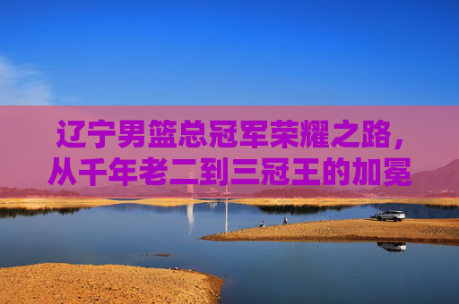 辽宁男篮总冠军荣耀之路,从千年老二到三冠王的加冕,辽宁男篮,千年老二的三冠王加冕之路 辽宁男篮总冠军荣耀之路,从千年老二到三冠王的加冕,辽宁男篮,千年老二的三冠王加冕之路