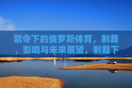 禁令下的俄罗斯体育,制裁、影响与未来展望,制裁下的俄罗斯体育,影响与未来展望 禁令下的俄罗斯体育,制裁、影响与未来展望,制裁下的俄罗斯体育,影响与未来展望