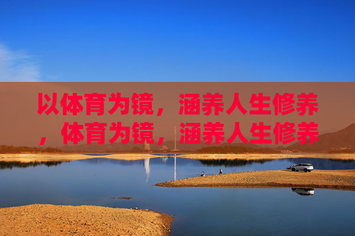 以体育为镜,涵养人生修养,体育为镜,涵养人生修养 以体育为镜,涵养人生修养,体育为镜,涵养人生修养
