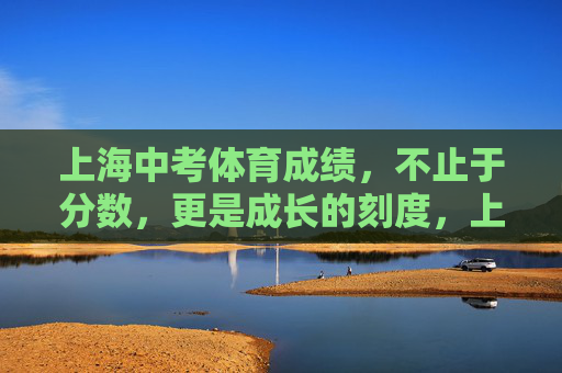 上海中考体育成绩,不止于分数,更是成长的刻度,上海中考体育成绩,不止于分数,更是成长的刻度 上海中考体育成绩,不止于分数,更是成长的刻度,上海中考体育成绩,不止于分数,更是成长的刻度