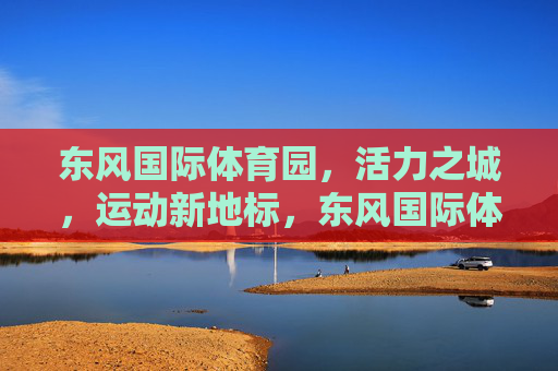 东风国际体育园，活力之城，运动新地标，东风国际体育园，活力运动新地标