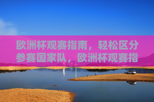 欧洲杯观赛指南,轻松区分参赛国家队,欧洲杯观赛指南,轻松区分参赛国家队 欧洲杯观赛指南,轻松区分参赛国家队,欧洲杯观赛指南,轻松区分参赛国家队