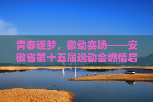 青春逐梦,徽动赛场——安徽省第十五届运动会燃情启幕,青春逐梦徽动赛场——安徽省第十五届运动会燃情启幕 青春逐梦,徽动赛场——安徽省第十五届运动会燃情启幕,青春逐梦徽动赛场——安徽省第十五届运动会燃情启幕