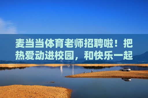 麦当当体育老师招聘啦!把热爱动进校园,和快乐一起上班!麦当当体育老师招聘,把热爱动进校园,和快乐一起上班! 麦当当体育老师招聘啦!把热爱动进校园,和快乐一起上班!麦当当体育老师招聘,把热爱动进校园,和快乐一起上班!