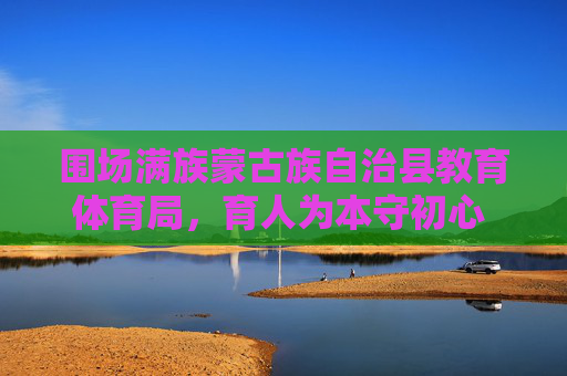 围场满族蒙古族自治县教育体育局,育人为本守初心 体教融合谱新篇,育人为本守初心 体教融合谱新篇 围场满族蒙古族自治县教育体育局,育人为本守初心 体教融合谱新篇,育人为本守初心 体教融合谱新篇