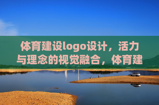 体育建设logo设计,活力与理念的视觉融合,体育建设logo设计,活力理念视觉融合 体育建设logo设计,活力与理念的视觉融合,体育建设logo设计,活力理念视觉融合