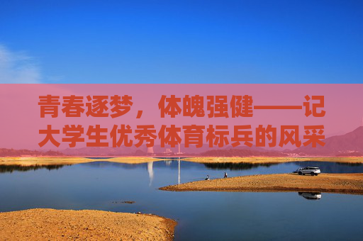 青春逐梦,体魄强健——记大学生优秀体育标兵的风采,青春逐梦展风采,体魄强健育标兵 青春逐梦,体魄强健——记大学生优秀体育标兵的风采,青春逐梦展风采,体魄强健育标兵