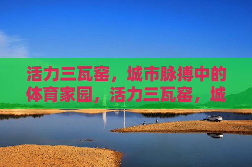 活力三瓦窑,城市脉搏中的体育家园,活力三瓦窑,城市脉搏中的体育家园 活力三瓦窑,城市脉搏中的体育家园,活力三瓦窑,城市脉搏中的体育家园