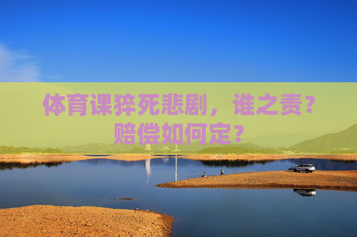 体育课猝死悲剧,谁之责?赔偿如何定? 体育课猝死悲剧,谁之责?赔偿如何定?