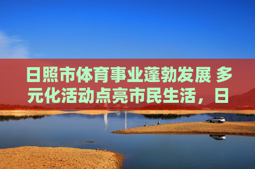 日照市体育事业蓬勃发展 多元化活动点亮市民生活,日照市体育事业蓬勃发展 多元活动点亮市民生活 日照市体育事业蓬勃发展 多元化活动点亮市民生活,日照市体育事业蓬勃发展 多元活动点亮市民生活