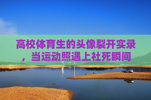 高校体育生的头像裂开实录,当运动照遇上社死瞬间 高校体育生的头像裂开实录,当运动照遇上社死瞬间
