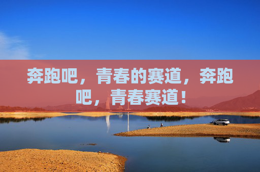 奔跑吧,青春的赛道,奔跑吧,青春赛道! 奔跑吧,青春的赛道,奔跑吧,青春赛道!