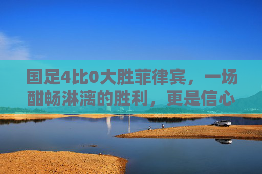 国足4比0大胜菲律宾,一场酣畅淋漓的胜利,更是信心重建的曙光,国足4比0大胜菲律宾,酣畅淋漓点亮信心重建曙光 国足4比0大胜菲律宾,一场酣畅淋漓的胜利,更是信心重建的曙光,国足4比0大胜菲律宾,酣畅淋漓点亮信心重建曙光