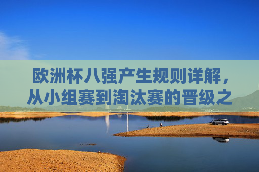 欧洲杯八强产生规则详解，从小组赛到淘汰赛的晋级之路