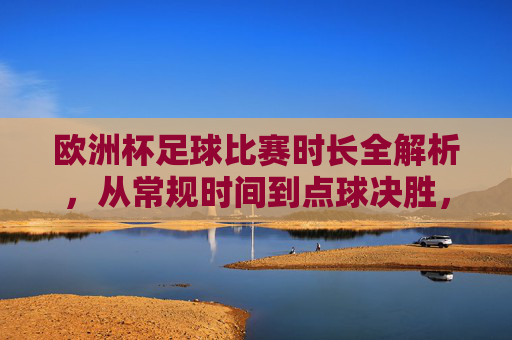 欧洲杯足球比赛时长全解析,从常规时间到点球决胜,欧洲杯足球比赛时长全解析,从常规时间到点球决胜 欧洲杯足球比赛时长全解析,从常规时间到点球决胜,欧洲杯足球比赛时长全解析,从常规时间到点球决胜