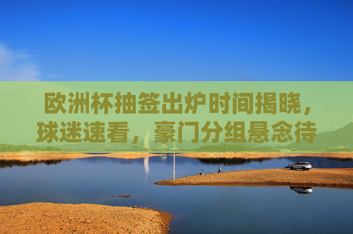 欧洲杯抽签出炉时间揭晓,球迷速看,豪门分组悬念待解,欧洲杯抽签时间揭晓,豪门分组悬念待解,球迷速看 欧洲杯抽签出炉时间揭晓,球迷速看,豪门分组悬念待解,欧洲杯抽签时间揭晓,豪门分组悬念待解,球迷速看