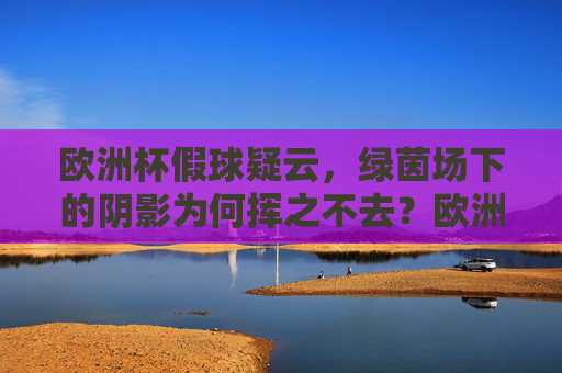 欧洲杯假球疑云,绿茵场下的阴影为何挥之不去?欧洲杯假球疑云,绿茵场阴影挥之不去 欧洲杯假球疑云,绿茵场下的阴影为何挥之不去?欧洲杯假球疑云,绿茵场阴影挥之不去