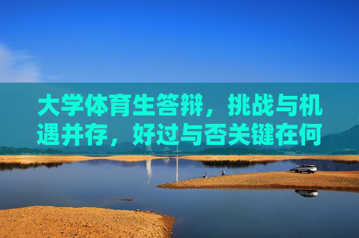 大学体育生答辩,挑战与机遇并存,好过与否关键在何方?大学体育生答辩,挑战与机遇并存,关键在何方? 大学体育生答辩,挑战与机遇并存,好过与否关键在何方?大学体育生答辩,挑战与机遇并存,关键在何方?