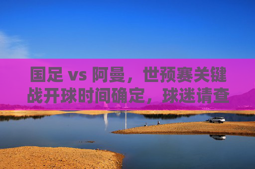 国足 vs 阿曼,世预赛关键战开球时间确定,球迷请查收观赛指南,国足世预赛关键战,对阵阿曼开球时间确定,观赛指南请查收 国足 vs 阿曼,世预赛关键战开球时间确定,球迷请查收观赛指南,国足世预赛关键战,对阵阿曼开球时间确定,观赛指南请查收
