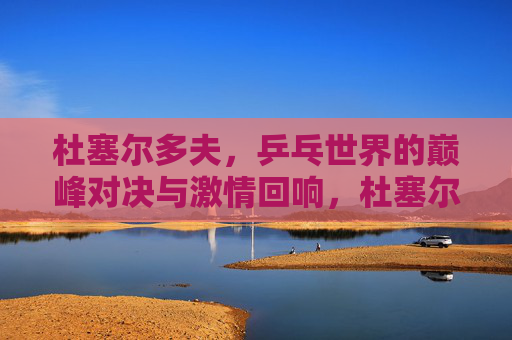 杜塞尔多夫,乒乓世界的巅峰对决与激情回响,杜塞尔多夫,乒乓巅峰对决与激情回响 杜塞尔多夫,乒乓世界的巅峰对决与激情回响,杜塞尔多夫,乒乓巅峰对决与激情回响