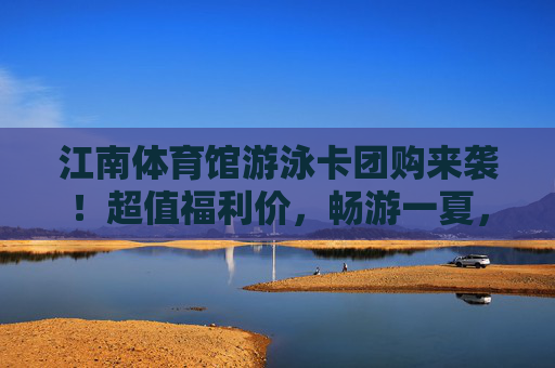 江南体育馆游泳卡团购来袭！超值福利价，畅游一夏，健康泳相伴！江南体育馆游泳卡团购来袭！超值福利价畅游一夏