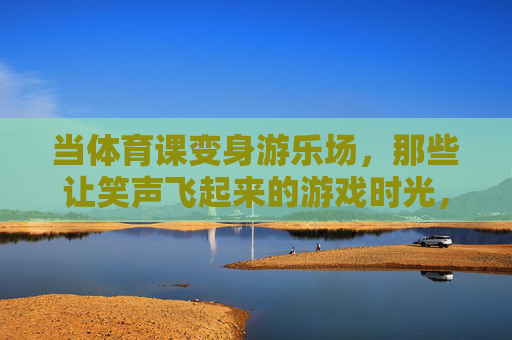 当体育课变身游乐场,那些让笑声飞起来的游戏时光,体育课变身游乐场,笑声飞起的游戏时光 当体育课变身游乐场,那些让笑声飞起来的游戏时光,体育课变身游乐场,笑声飞起的游戏时光