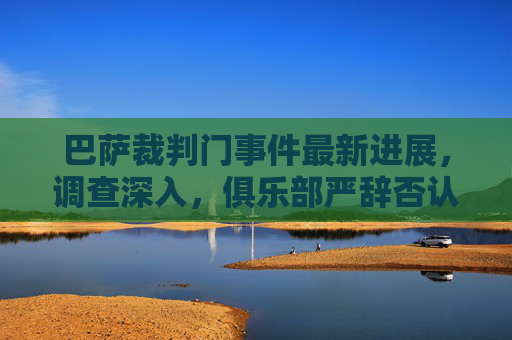 巴萨裁判门事件最新进展,调查深入,俱乐部严辞否认,欧足联介入引发关注,巴萨裁判门事件最新进展,调查深入,欧足联介入,俱乐部严辞否认 巴萨裁判门事件最新进展,调查深入,俱乐部严辞否认,欧足联介入引发关注,巴萨裁判门事件最新进展,调查深入,欧足联介入,俱乐部严辞否认