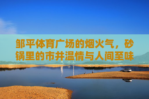 邹平体育广场的烟火气,砂锅里的市井温情与人间至味,邹平体育广场烟火气,砂锅里的市井温情与人间至味 邹平体育广场的烟火气,砂锅里的市井温情与人间至味,邹平体育广场烟火气,砂锅里的市井温情与人间至味