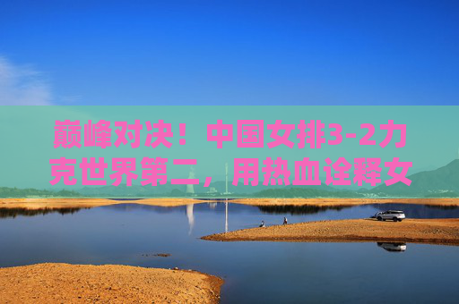 巅峰对决!中国女排3-2力克世界第二,用热血诠释女排精神,巅峰对决!中国女排3-2力克世界第二,热血诠释女排精神 巅峰对决!中国女排3-2力克世界第二,用热血诠释女排精神,巅峰对决!中国女排3-2力克世界第二,热血诠释女排精神