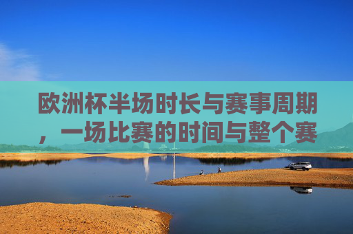 欧洲杯半场时长与赛事周期,一场比赛的时间与整个赛事的落幕,欧洲杯,从半场时长到赛事落幕,一场比赛与整个周期的时间线 欧洲杯半场时长与赛事周期,一场比赛的时间与整个赛事的落幕,欧洲杯,从半场时长到赛事落幕,一场比赛与整个周期的时间线
