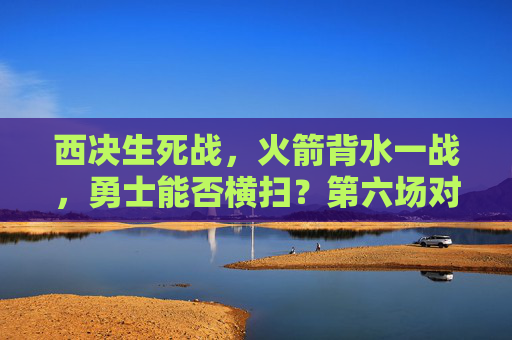 西决生死战,火箭背水一战,勇士能否横扫?第六场对决引爆全场,西决生死战,火箭背水一战,勇士能否横扫第六场? 西决生死战,火箭背水一战,勇士能否横扫?第六场对决引爆全场,西决生死战,火箭背水一战,勇士能否横扫第六场?
