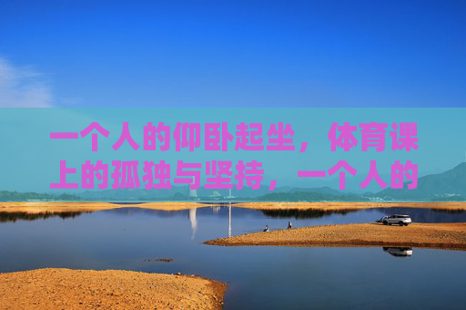 一个人的仰卧起坐,体育课上的孤独与坚持,一个人的仰卧起坐,体育课上的孤独与坚持 一个人的仰卧起坐,体育课上的孤独与坚持,一个人的仰卧起坐,体育课上的孤独与坚持