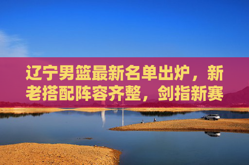 辽宁男篮最新名单出炉,新老搭配阵容齐整,剑指新赛季总冠军,辽宁男篮最新名单出炉,新老搭配阵容齐整 剑指新赛季总冠军 辽宁男篮最新名单出炉,新老搭配阵容齐整,剑指新赛季总冠军,辽宁男篮最新名单出炉,新老搭配阵容齐整 剑指新赛季总冠军