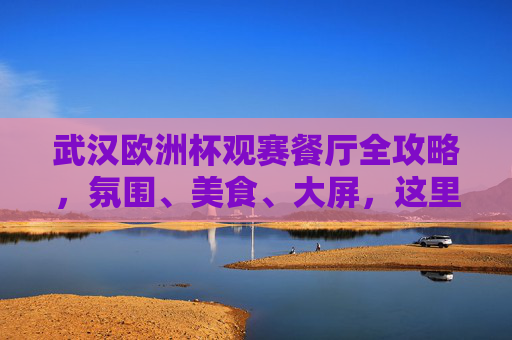武汉欧洲杯观赛餐厅全攻略,氛围、美食、大屏,这里都有!武汉欧洲杯观赛餐厅,氛围美食大屏全都有! 武汉欧洲杯观赛餐厅全攻略,氛围、美食、大屏,这里都有!武汉欧洲杯观赛餐厅,氛围美食大屏全都有!