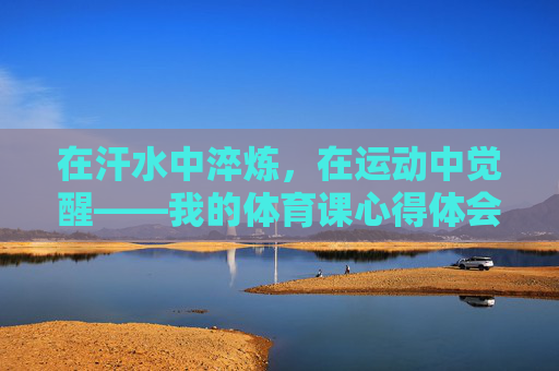 在汗水中淬炼,在运动中觉醒——我的体育课心得体会,汗水中淬炼,运动中觉醒 在汗水中淬炼,在运动中觉醒——我的体育课心得体会,汗水中淬炼,运动中觉醒