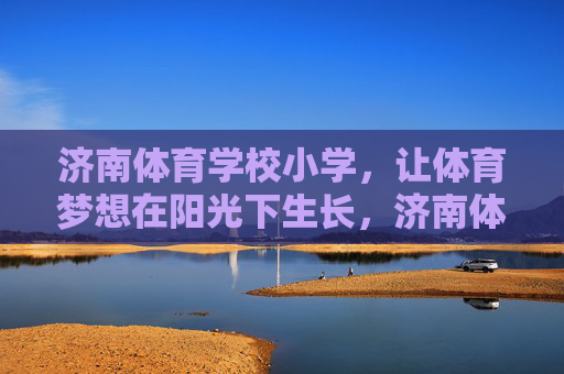 济南体育学校小学,让体育梦想在阳光下生长,济南体育学校小学,体育梦想在阳光下生长 济南体育学校小学,让体育梦想在阳光下生长,济南体育学校小学,体育梦想在阳光下生长