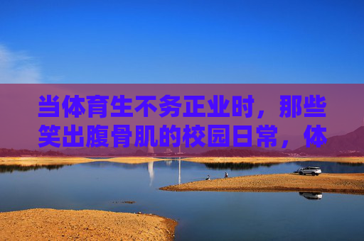 当体育生不务正业时,那些笑出腹骨肌的校园日常,体育生不务正业日常,笑出腹骨肌的校园爆笑现场 当体育生不务正业时,那些笑出腹骨肌的校园日常,体育生不务正业日常,笑出腹骨肌的校园爆笑现场